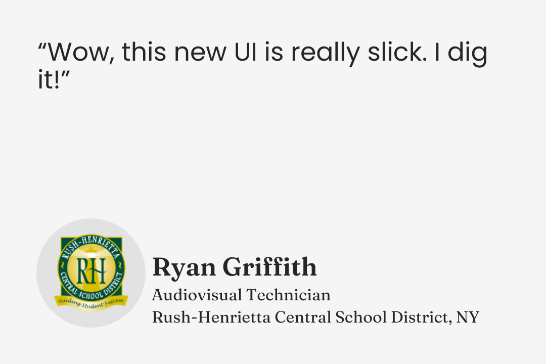 Testimonial from Ryan Griffith, Audiovisual Technician, Rush-Henrietta CSD, New York: “Wow, this new UI is really slick. I dig it!”